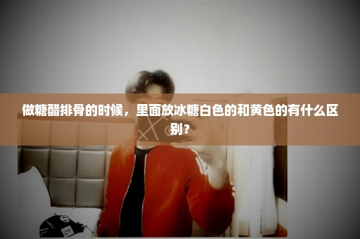 做糖醋排骨的时候，里面放冰糖白色的和黄色的有什么区别？