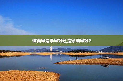 做美甲是半甲好还是穿戴甲好？