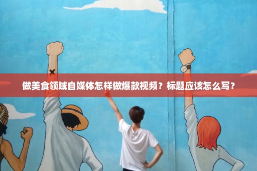做美食领域自媒体怎样做爆款视频？标题应该怎么写？