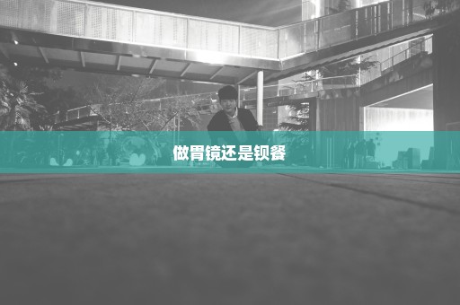 做胃镜还是钡餐