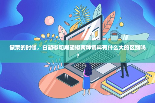 做菜的时候，白胡椒和黑胡椒两种调料有什么大的区别吗？