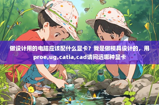 做设计用的电脑应该配什么显卡？我是做模具设计的，用proe,ug,catia,cad请问远哪种显卡