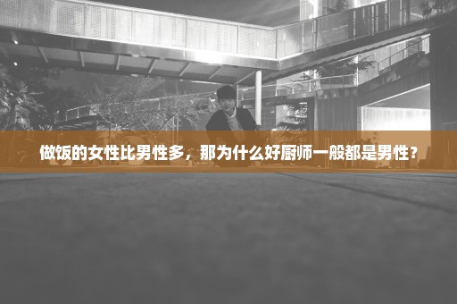 做饭的女性比男性多，那为什么好厨师一般都是男性？