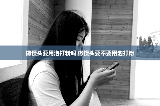做馒头要用泡打粉吗 做馒头要不要用泡打粉