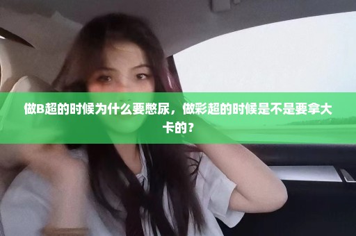 做B超的时候为什么要憋尿，做彩超的时候是不是要拿大卡的？