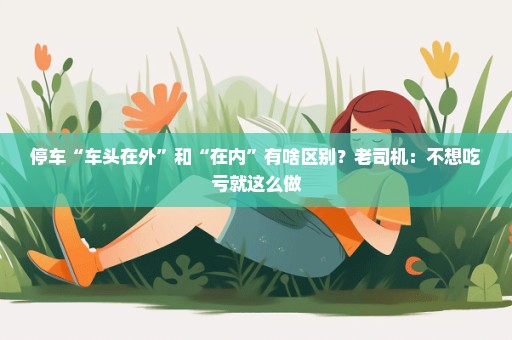 停车“车头在外”和“在内”有啥区别？老司机：不想吃亏就这么做