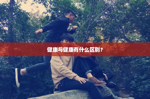 健康与健康有什么区别？