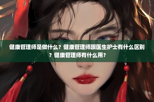 健康管理师是做什么？健康管理师跟医生护士有什么区别？健康管理师有什么用？