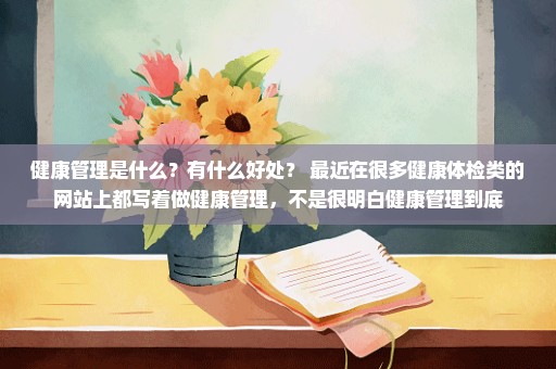 健康管理是什么？有什么好处？ 最近在很多健康体检类的网站上都写着做健康管理，不是很明白健康管理到底