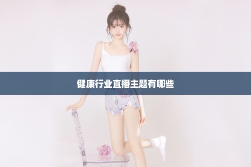 健康行业直播主题有哪些