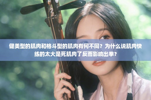 健美型的肌肉和格斗型的肌肉有何不同？为什么说肌肉快练的太大是死肌肉了反而影响出拳？
