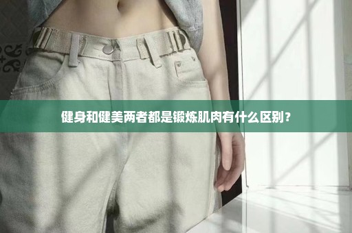 健身和健美两者都是锻炼肌肉有什么区别？