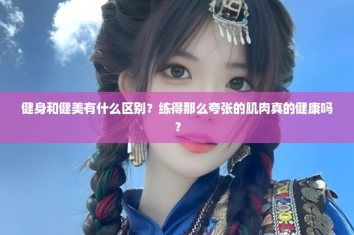 健身和健美有什么区别？练得那么夸张的肌肉真的健康吗？