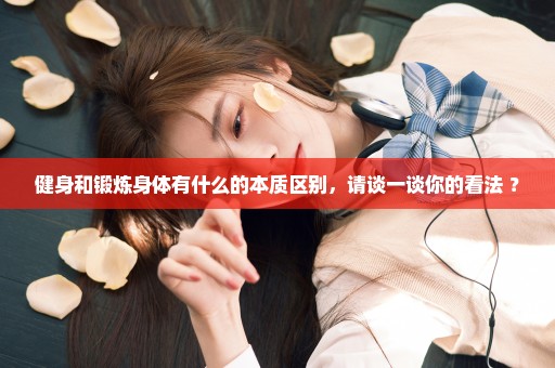 健身和锻炼身体有什么的本质区别，请谈一谈你的看法 ？