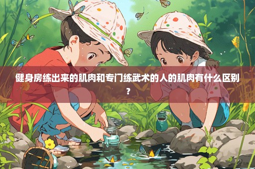 健身房练出来的肌肉和专门练武术的人的肌肉有什么区别？