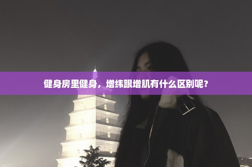 健身房里健身，增纬跟增肌有什么区别呢？