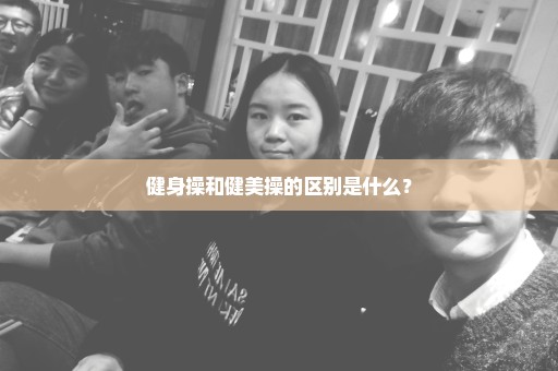 健身操和健美操的区别是什么？