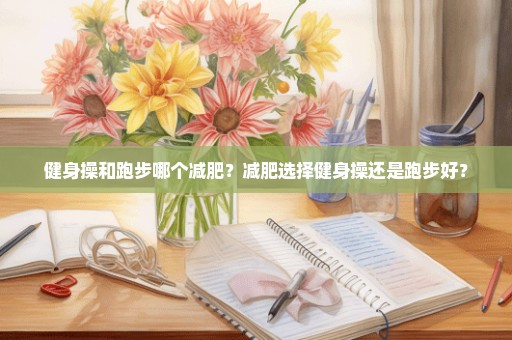 健身操和跑步哪个减肥？减肥选择健身操还是跑步好？