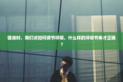 健身时，我们该如何调节呼吸，什么样的呼吸节奏才正确？