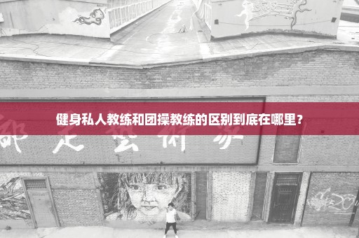 健身私人教练和团操教练的区别到底在哪里？