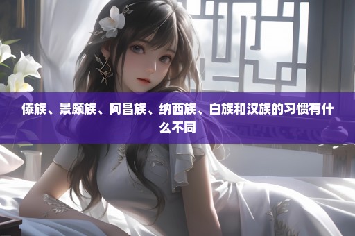 傣族、景颇族、阿昌族、纳西族、白族和汉族的习惯有什么不同