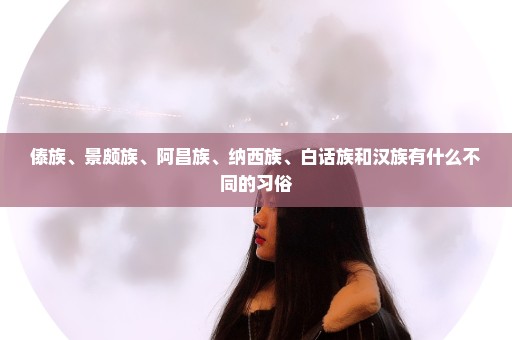 傣族、景颇族、阿昌族、纳西族、白话族和汉族有什么不同的习俗