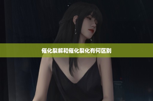 催化裂解和催化裂化有何区别