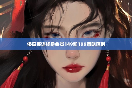 傻瓜英语终身会员149和199有啥区别