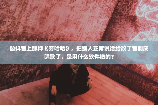 像抖音上那种《穷哈哈》，把别人正常说话给改了音调成唱歌了，是用什么软件做的？