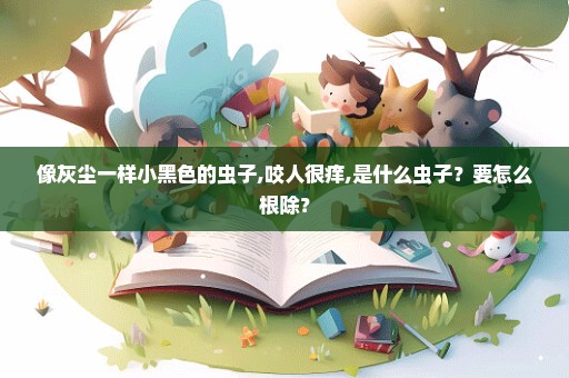 像灰尘一样小黑色的虫子,咬人很痒,是什么虫子？要怎么根除？
