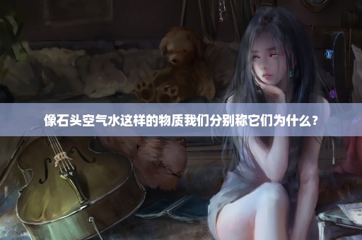 像石头空气水这样的物质我们分别称它们为什么？