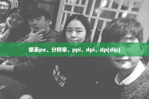 像素px、分辨率、ppi、dpi、dp(dip)