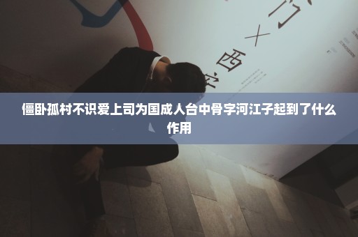 僵卧孤村不识爱上司为国成人台中骨字河江子起到了什么作用