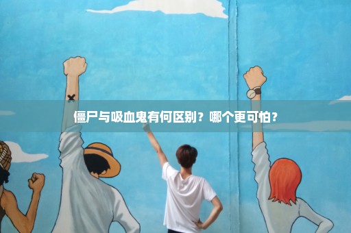 僵尸与吸血鬼有何区别？哪个更可怕？