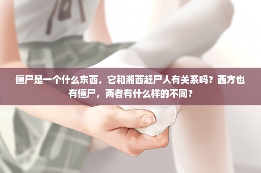 僵尸是一个什么东西，它和湘西赶尸人有关系吗？西方也有僵尸，两者有什么样的不同？