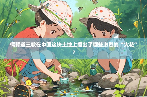 儒释道三教在中国这块土地上擦出了哪些激烈的“火花”？
