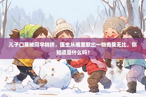 儿子口臭被同学排挤，医生从嘴里取出一物奇臭无比，你知道是什么吗？