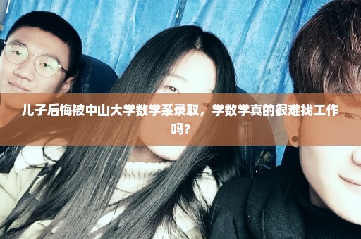 儿子后悔被中山大学数学系录取，学数学真的很难找工作吗？