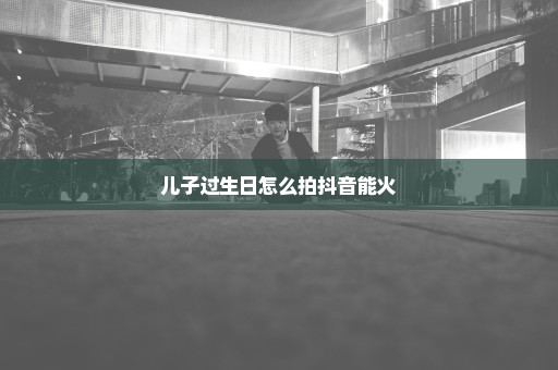 儿子过生日怎么拍抖音能火