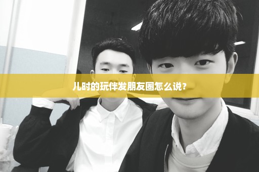 儿时的玩伴发朋友圈怎么说？