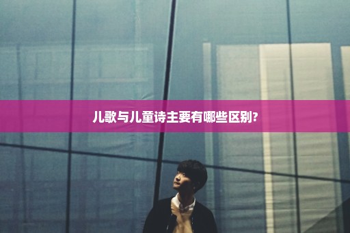 儿歌与儿童诗主要有哪些区别?