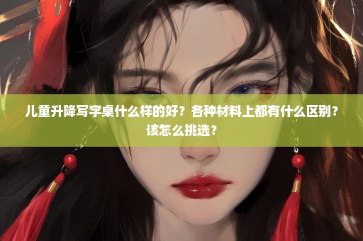 儿童升降写字桌什么样的好？各种材料上都有什么区别？该怎么挑选？