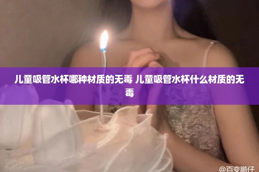 儿童吸管水杯哪种材质的无毒 儿童吸管水杯什么材质的无毒