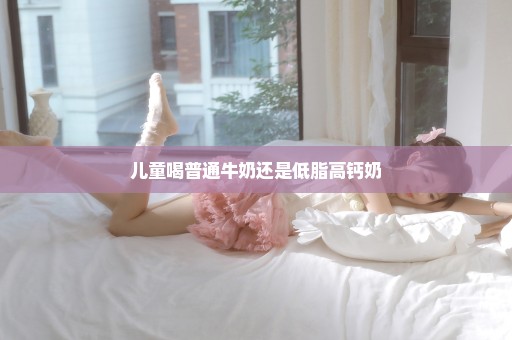 儿童喝普通牛奶还是低脂高钙奶