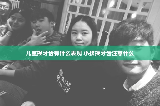 儿童换牙齿有什么表现 小孩换牙齿注意什么