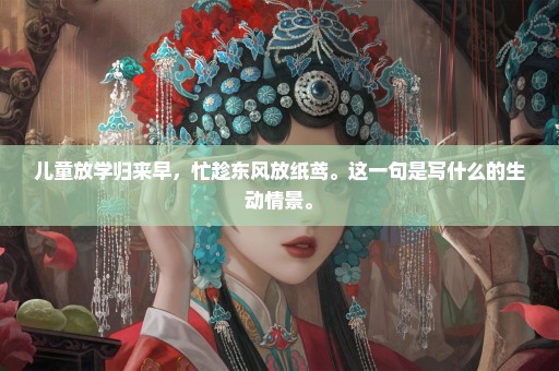 儿童放学归来早，忙趁东风放纸鸢。这一句是写什么的生动情景。