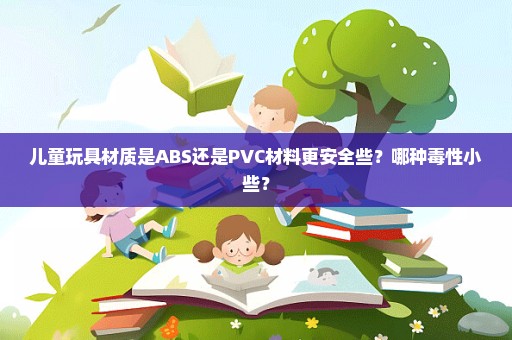 儿童玩具材质是ABS还是PVC材料更安全些？哪种毒性小些？