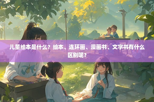 儿童绘本是什么？绘本、连环画、漫画书、文字书有什么区别呢？
