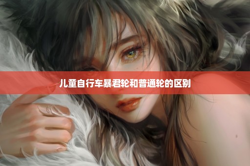 儿童自行车暴君轮和普通轮的区别