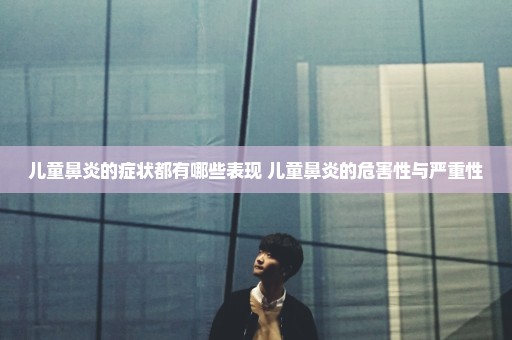 儿童鼻炎的症状都有哪些表现 儿童鼻炎的危害性与严重性